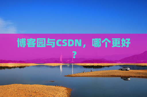 博客园与CSDN,哪个更好?